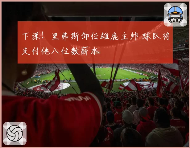 下课!里弗斯卸任雄鹿主帅 球队将支付他八位数薪水