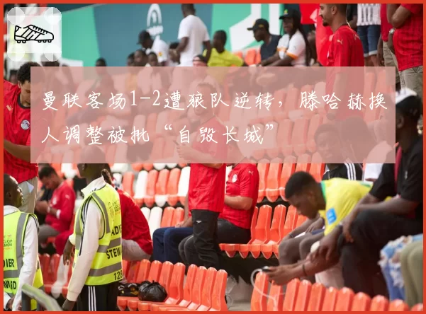 曼联客场1-2遭狼队逆转，滕哈赫换人调整被批“自毁长城”