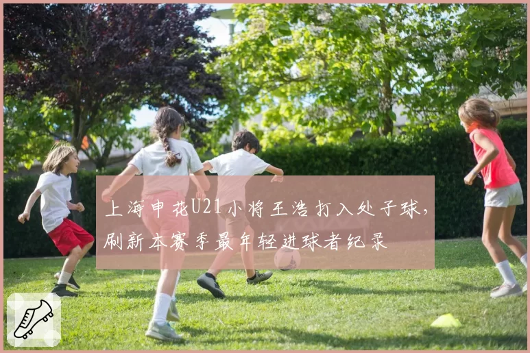 上海申花U21小将王浩打入处子球,刷新本赛季最年轻进球者纪录