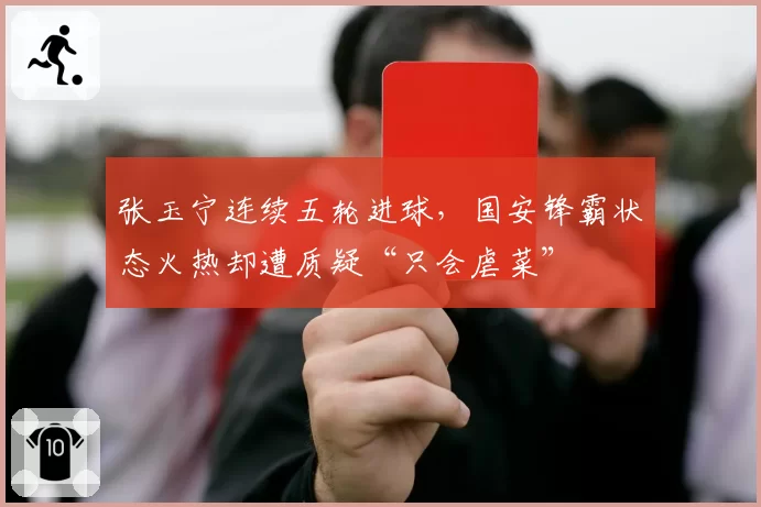 张玉宁连续五轮进球，国安锋霸状态火热却遭质疑“只会虐菜”