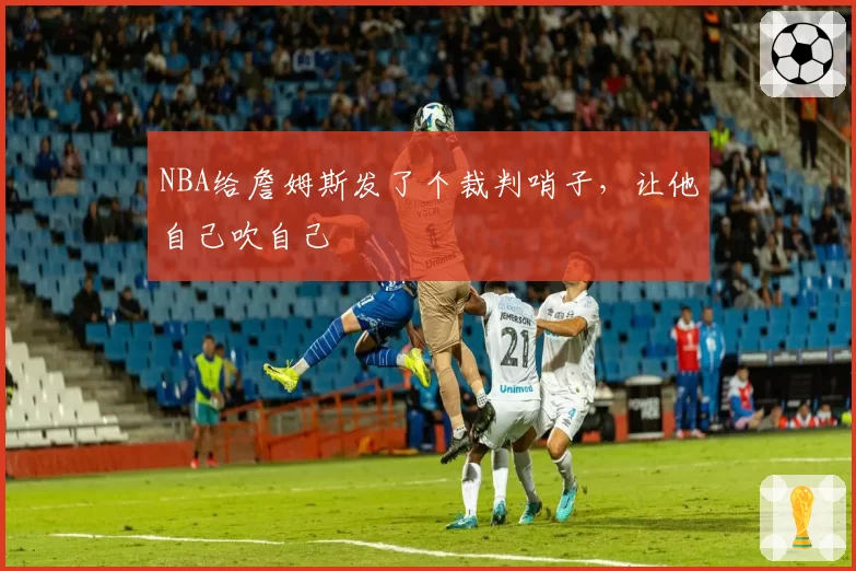 NBA给詹姆斯发了个裁判哨子，让他自己吹自己