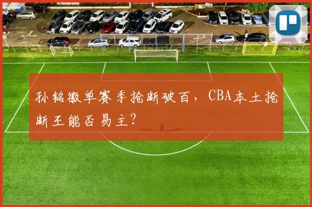 孙铭徽单赛季抢断破百，CBA本土抢断王能否易主？