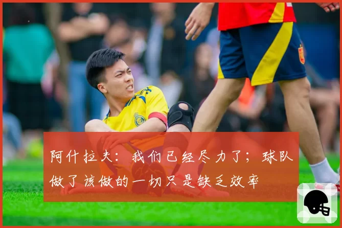 阿什拉夫：我们已经尽力了；球队做了该做的一切只是缺乏效率