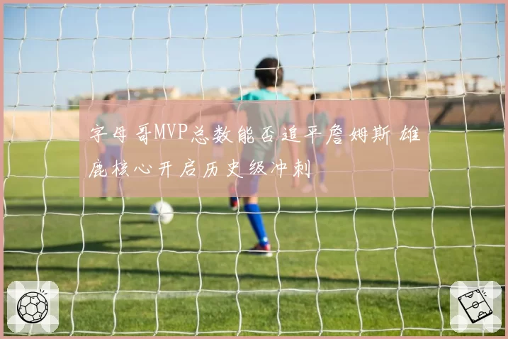 字母哥MVP总数能否追平詹姆斯 雄鹿核心开启历史级冲刺