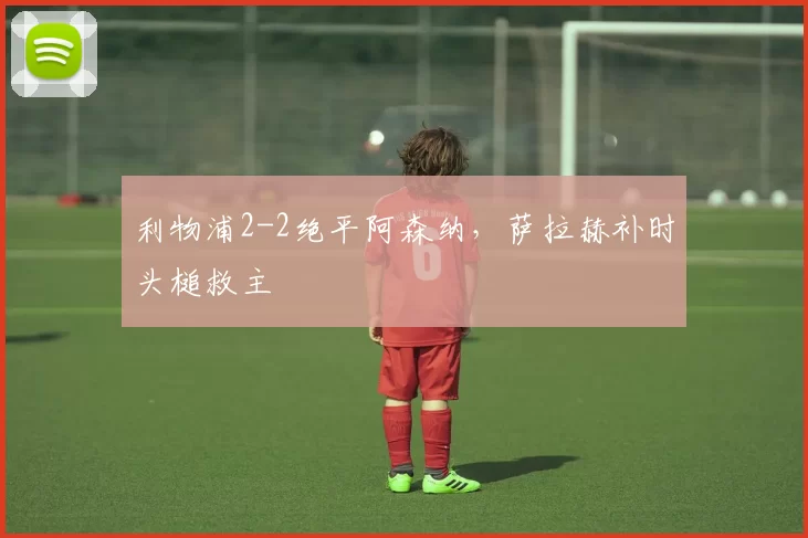 利物浦2-2绝平阿森纳,萨拉赫补时头槌救主