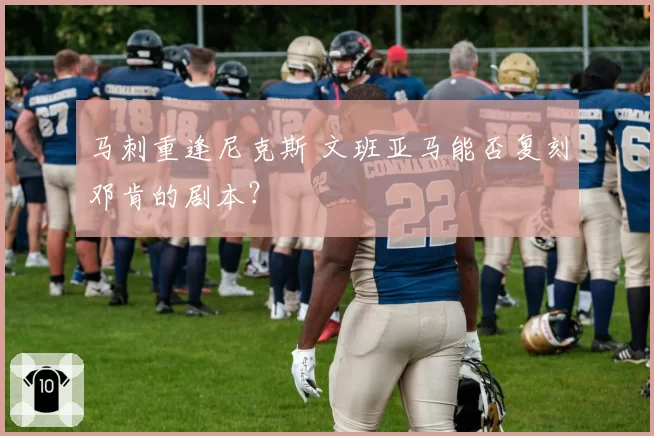 马刺重逢尼克斯 文班亚马能否复刻邓肯的剧本？