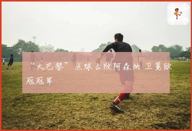 “大巴黎”点球击败阿森纳 卫冕欧冠冠军
