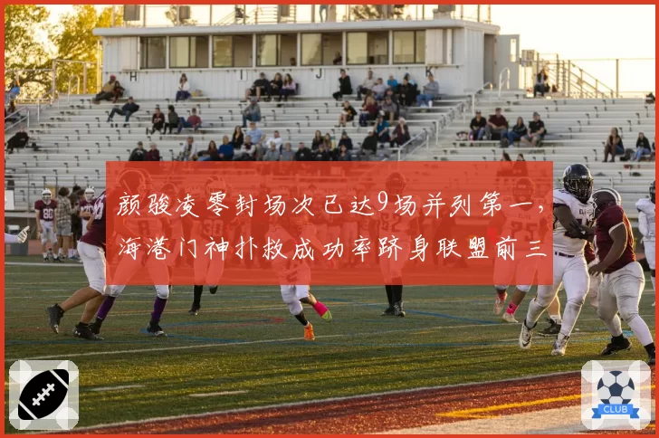 颜骏凌零封场次已达9场并列第一，海港门神扑救成功率跻身联盟前三