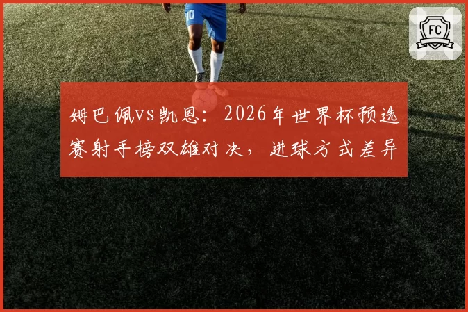 姆巴佩vs凯恩：2026年世界杯预选赛射手榜双雄对决，进球方式差异显著