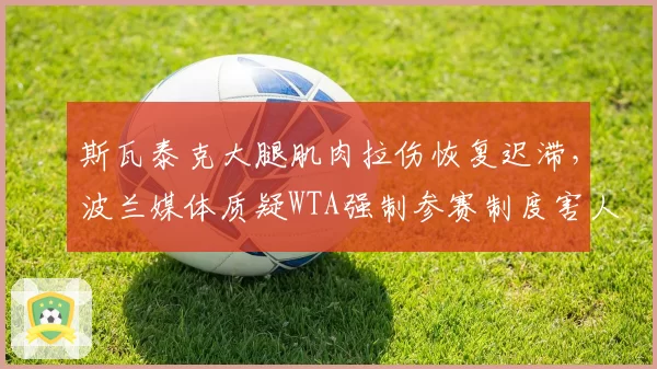 斯瓦泰克大腿肌肉拉伤恢复迟滞，波兰媒体质疑WTA强制参赛制度害人