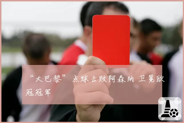 “大巴黎”点球击败阿森纳 卫冕欧冠冠军