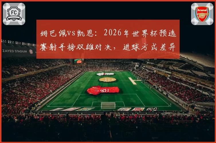 姆巴佩vs凯恩：2026年世界杯预选赛射手榜双雄对决，进球方式差异显著