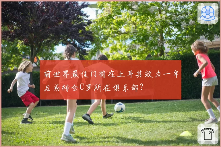 前世界最佳门将在土耳其效力一年后或转会C罗所在俱乐部？