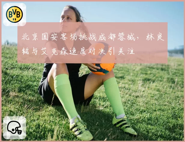 北京国安客场挑战成都蓉城，林良铭与艾克森速度对决引关注