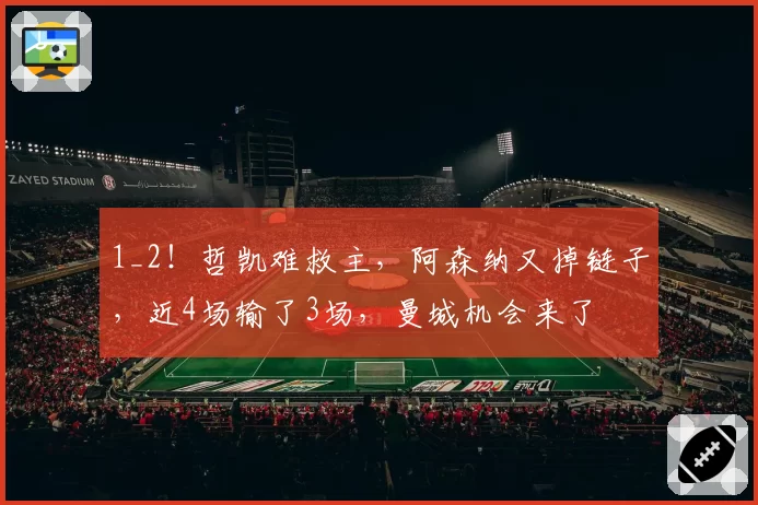 1_2！哲凯难救主，阿森纳又掉链子，近4场输了3场，曼城机会来了