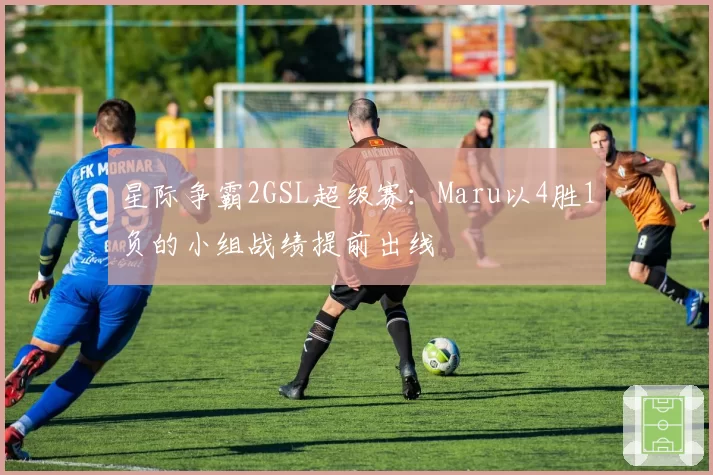 星际争霸2GSL超级赛：Maru以4胜1负的小组战绩提前出线