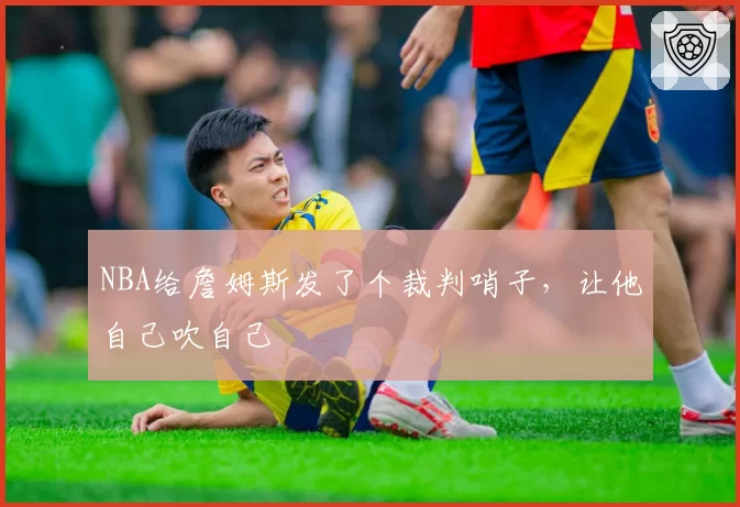 NBA给詹姆斯发了个裁判哨子，让他自己吹自己