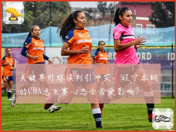 关键界外球误判引冲突，辽宁本钢的CBA总决赛心态会否受影响？