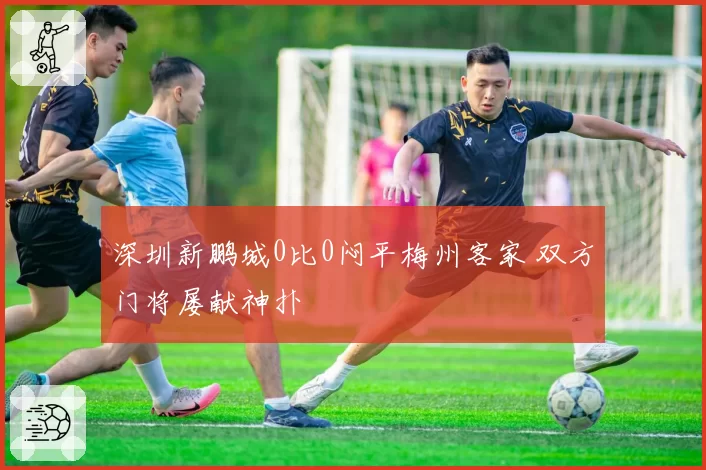 深圳新鹏城0比0闷平梅州客家 双方门将屡献神扑