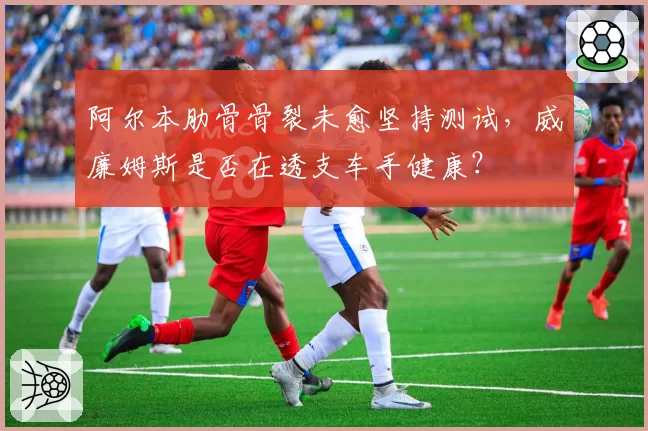 阿尔本肋骨骨裂未愈坚持测试，威廉姆斯是否在透支车手健康？