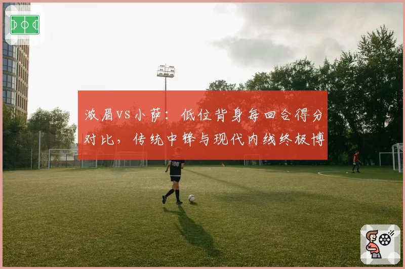 浓眉vs小萨:低位背身每回合得分对比,传统中锋与现代内线终极博弈