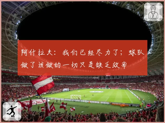 阿什拉夫：我们已经尽力了；球队做了该做的一切只是缺乏效率