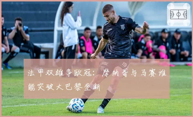 法甲双雄争欧冠：摩纳哥与马赛谁能突破大巴黎垄断