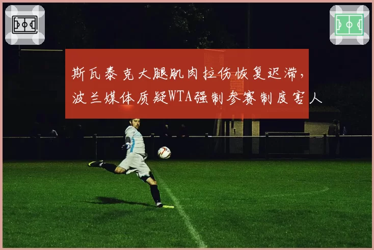 斯瓦泰克大腿肌肉拉伤恢复迟滞，波兰媒体质疑WTA强制参赛制度害人