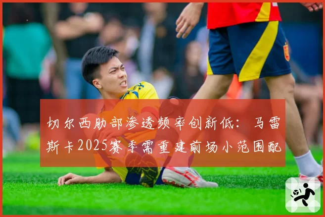 切尔西肋部渗透频率创新低：马雷斯卡2025赛季需重建前场小范围配合