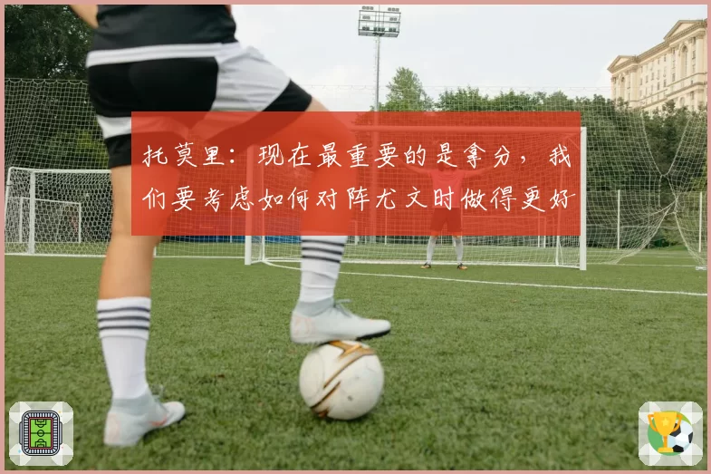 托莫里：现在最重要的是拿分，我们要考虑如何对阵尤文时做得更好