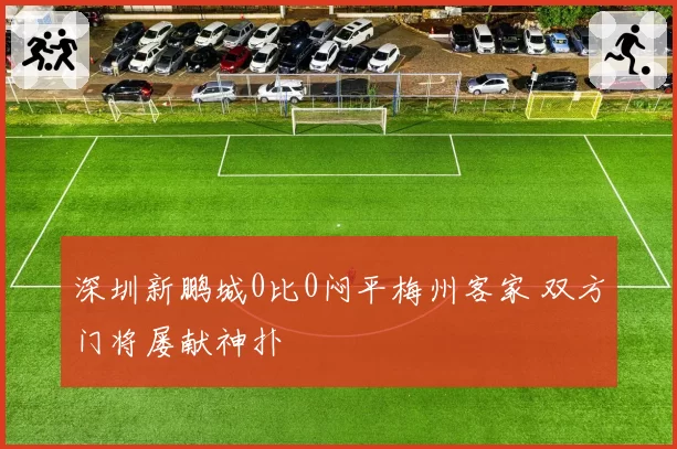 深圳新鹏城0比0闷平梅州客家 双方门将屡献神扑