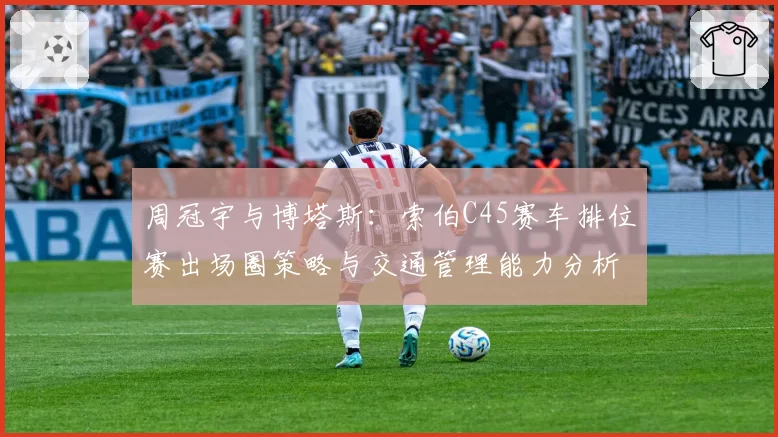 周冠宇与博塔斯：索伯C45赛车排位赛出场圈策略与交通管理能力分析
