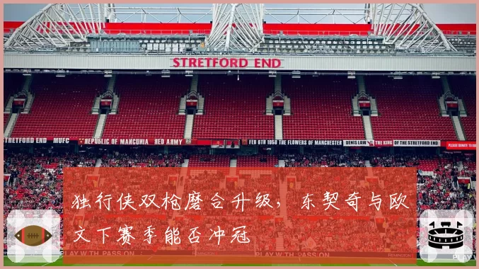 独行侠双枪磨合升级，东契奇与欧文下赛季能否冲冠