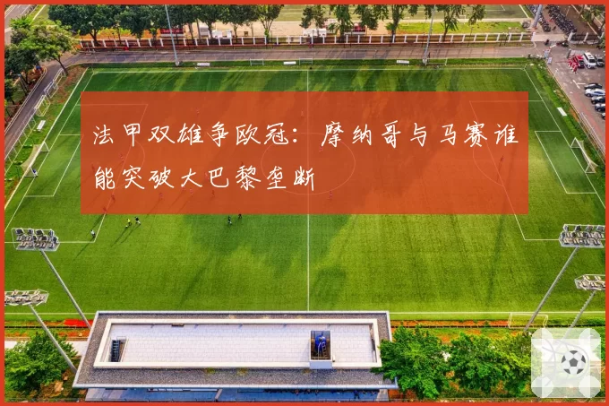 法甲双雄争欧冠：摩纳哥与马赛谁能突破大巴黎垄断