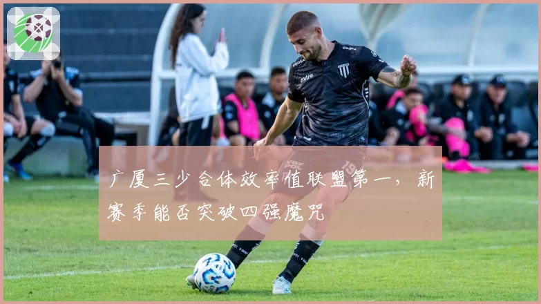 广厦三少合体效率值联盟第一，新赛季能否突破四强魔咒
