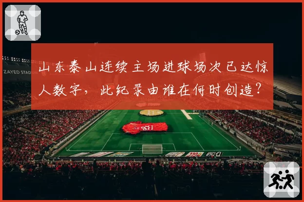山东泰山连续主场进球场次已达惊人数字,此纪录由谁在何时创造?