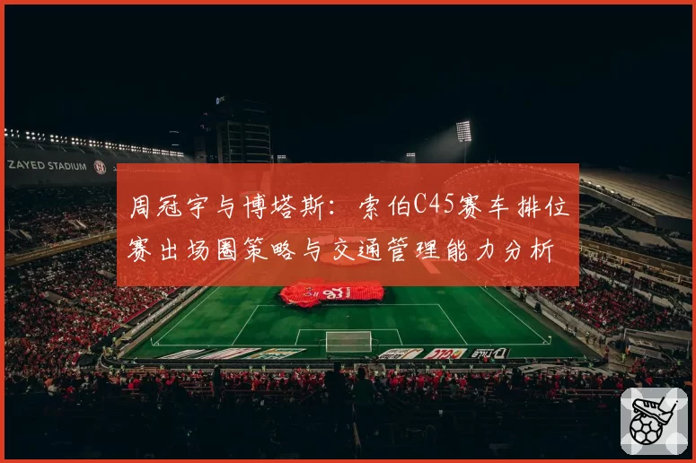 周冠宇与博塔斯：索伯C45赛车排位赛出场圈策略与交通管理能力分析